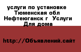 услуги по установке - Тюменская обл., Нефтеюганск г. Услуги » Для дома   